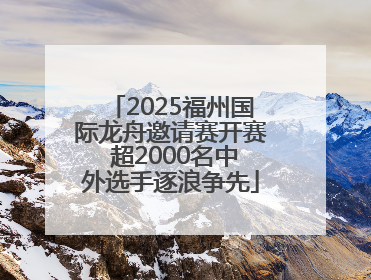 2025福州国际龙舟邀请赛开赛 超2000名中外选手逐浪争先