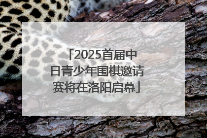 2025首届中日青少年围棋邀请赛将在洛阳启幕