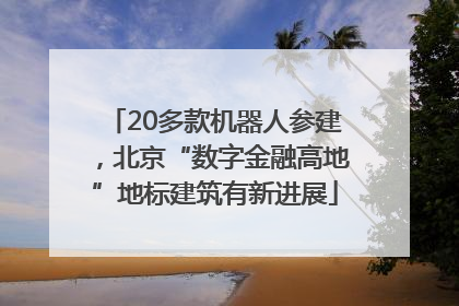20多款机器人参建，北京“数字金融高地”地标建筑有新进展