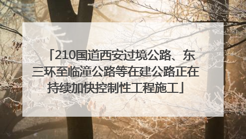 210国道西安过境公路、东三环至临潼公路等在建公路正在持续加快控制性工程施工