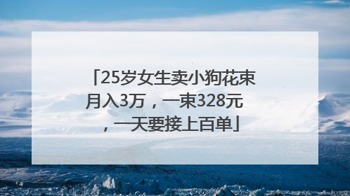 25岁女生卖小狗花束月入3万，一束328元，一天要接上百单