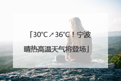 30℃↗36℃！宁波晴热高温天气将登场