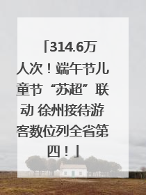 314.6万人次！端午节儿童节“苏超”联动 徐州接待游客数位列全省第四！
