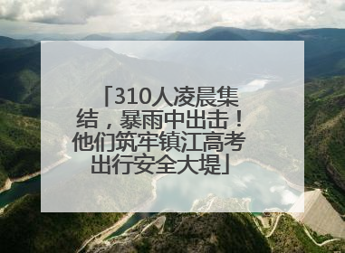 310人凌晨集结，暴雨中出击！他们筑牢镇江高考出行安全大堤