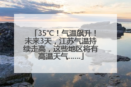 35℃！气温飙升！未来3天，江苏气温持续走高，这些地区将有高温天气……