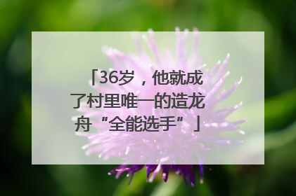 36岁，他就成了村里唯一的造龙舟“全能选手”