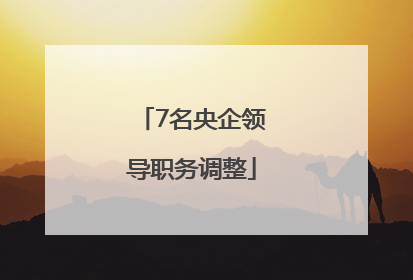7名央企领导职务调整