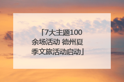 7大主题100余场活动 德州夏季文旅活动启动