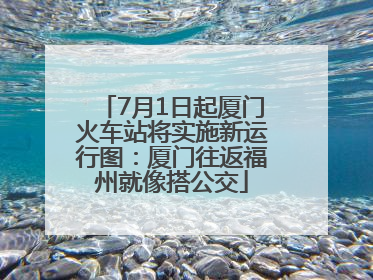 7月1日起厦门火车站将实施新运行图：厦门往返福州就像搭公交