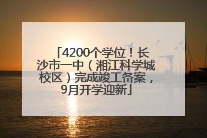 4200个学位！长沙市一中（湘江科学城校区）完成竣工备案，9月开学迎新