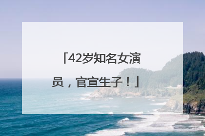 42岁知名女演员，官宣生子！