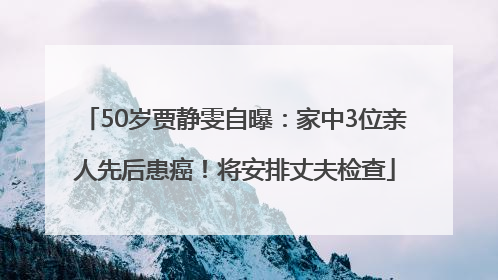 50岁贾静雯自曝：家中3位亲人先后患癌！将安排丈夫检查