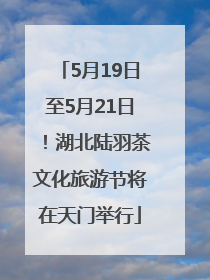 5月19日至5月21日！湖北陆羽茶文化旅游节将在天门举行