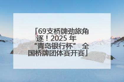 69支桥牌劲旅角逐！2025 年 “青岛银行杯” 全国桥牌团体赛开赛