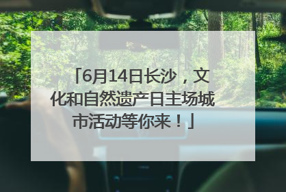 6月14日长沙，文化和自然遗产日主场城市活动等你来！