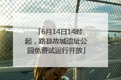 6月14日14时起，路县故城遗址公园免费试运行开放