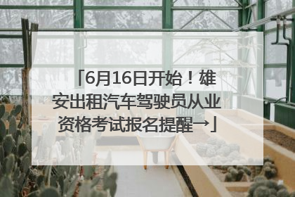 6月16日开始！雄安出租汽车驾驶员从业资格考试报名提醒→