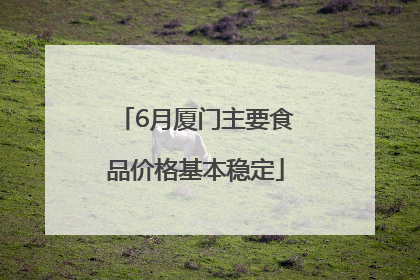 6月厦门主要食品价格基本稳定
