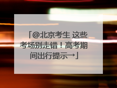 @北京考生 这些考场别走错！高考期间出行提示→