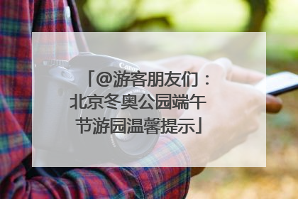 @游客朋友们：北京冬奥公园端午节游园温馨提示