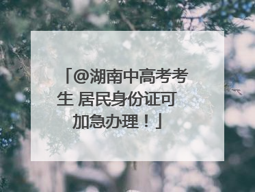 @湖南中高考考生 居民身份证可加急办理！