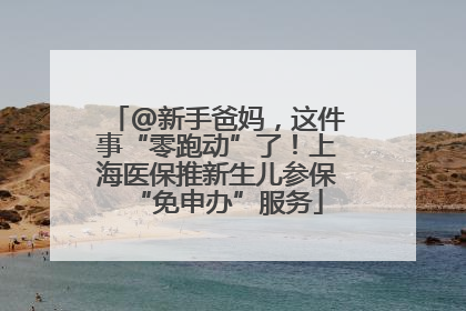 @新手爸妈，这件事“零跑动”了！上海医保推新生儿参保“免申办”服务