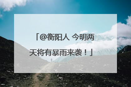 @衡阳人 今明两天将有暴雨来袭！