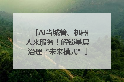 AI当城管、机器人来服务！解锁基层治理“未来模式”