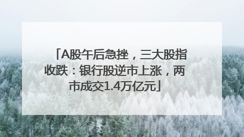 A股午后急挫，三大股指收跌：银行股逆市上涨，两市成交1.4万亿元