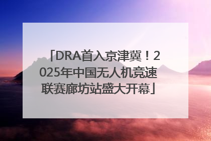 DRA首入京津冀！2025年中国无人机竞速联赛廊坊站盛大开幕